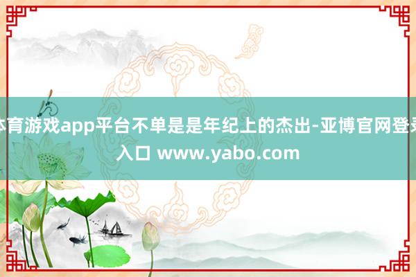 体育游戏app平台不单是是年纪上的杰出-亚博官网登录入口 www.yabo.com