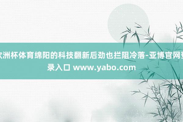 欧洲杯体育绵阳的科技翻新后劲也拦阻冷落-亚博官网登录入口 www.yabo.com