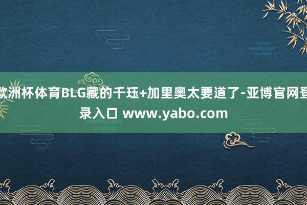 欧洲杯体育BLG藏的千珏+加里奥太要道了-亚博官网登录入口 www.yabo.com