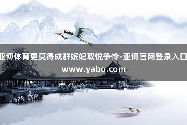 亚博体育更莫得成群嫔妃取悦争怜-亚博官网登录入口 www.yabo.com