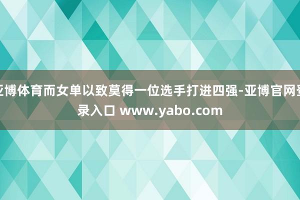 亚博体育而女单以致莫得一位选手打进四强-亚博官网登录入口 www.yabo.com