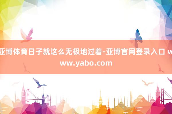 亚博体育日子就这么无极地过着-亚博官网登录入口 www.yabo.com