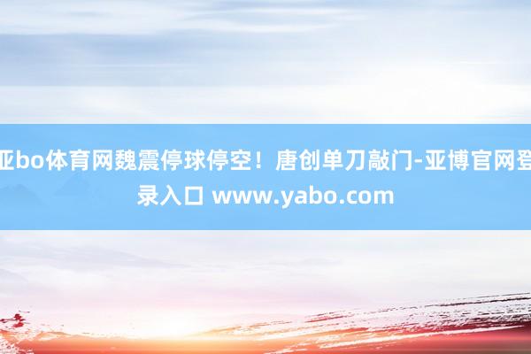 亚bo体育网魏震停球停空！唐创单刀敲门-亚博官网登录入口 www.yabo.com