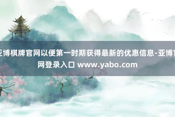 亚博棋牌官网以便第一时期获得最新的优惠信息-亚博官网登录入口 www.yabo.com