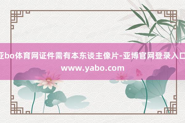 亚bo体育网证件需有本东谈主像片-亚博官网登录入口 www.yabo.com