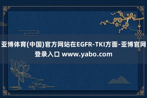 亚博体育(中国)官方网站在EGFR-TKI方面-亚博官网登录入口 www.yabo.com