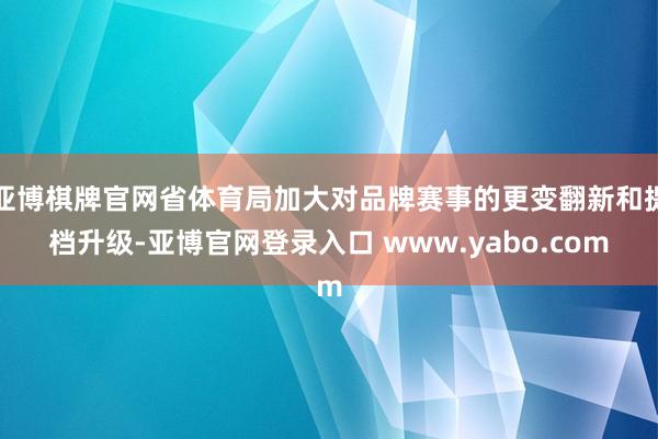 亚博棋牌官网省体育局加大对品牌赛事的更变翻新和提档升级-亚博官网登录入口 www.yabo.com